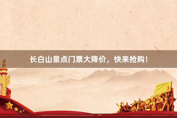 长白山景点门票大降价，快来抢购！