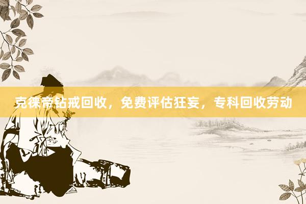 克徕帝钻戒回收，免费评估狂妄，专科回收劳动