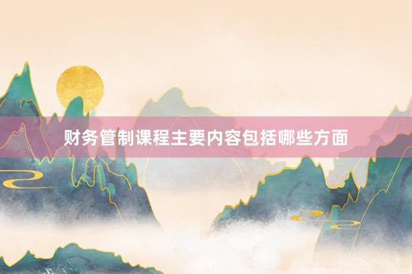 财务管制课程主要内容包括哪些方面